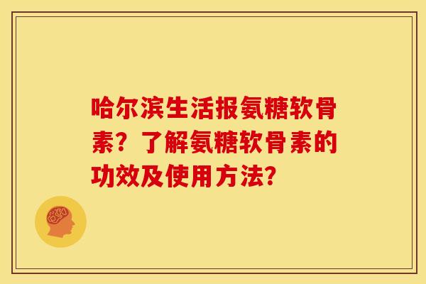 哈尔滨生活报氨糖软骨素？了解氨糖软骨素的功效及使用方法？