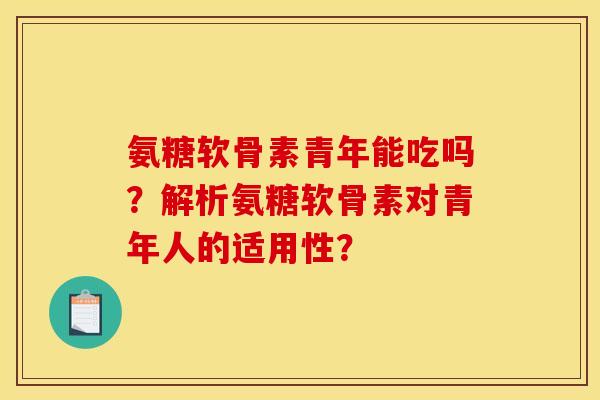 氨糖软骨素青年能吃吗?解析氨糖软骨素对青年人的适用性? 氨糖软骨素青年能吃吗?解析氨糖软骨素对青年人的适用性?