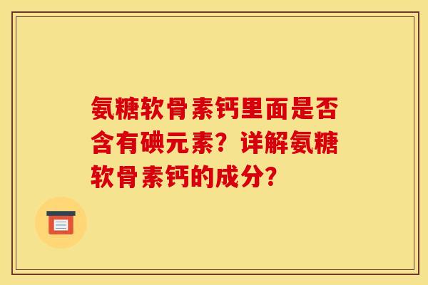 氨糖软骨素钙里面是否含有碘元素？详解氨糖软骨素钙的成分？