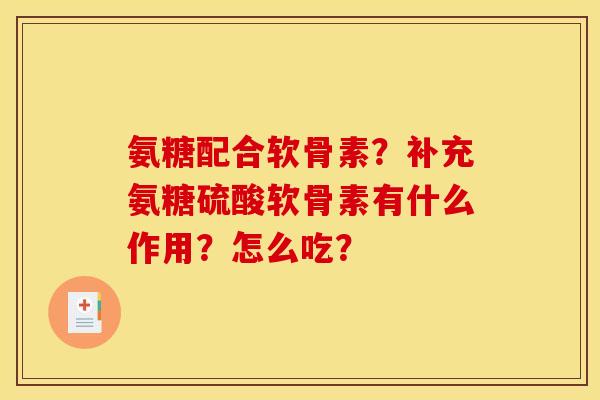 氨糖配合软骨素?补充氨糖硫酸软骨素有什么作用?怎么吃? 氨糖配合软骨素?补充氨糖硫酸软骨素有什么作用?怎么吃?