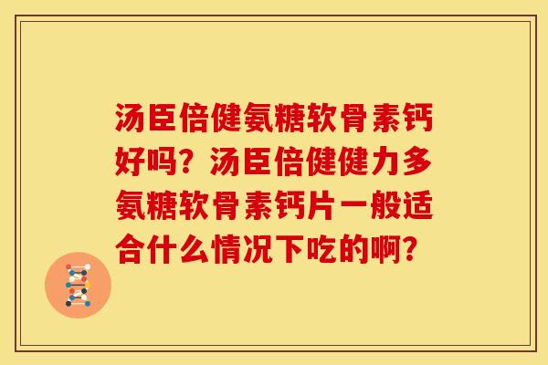 汤臣倍健氨糖软骨素钙好吗?汤臣倍健健力多氨糖软骨素钙片一般适合什么情况下吃的啊? 汤臣倍健氨糖软骨素钙好吗?汤臣倍健健力多氨糖软骨素钙片一般适合什么情况下吃的啊?