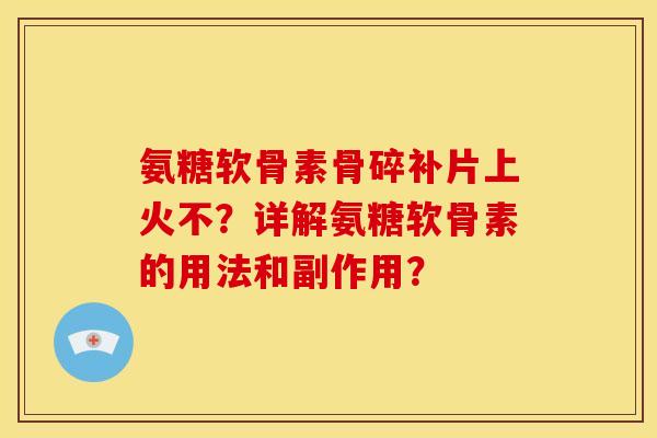 氨糖软骨素骨碎补片上火不?详解氨糖软骨素的用法和副作用? 氨糖软骨素骨碎补片上火不?详解氨糖软骨素的用法和副作用?