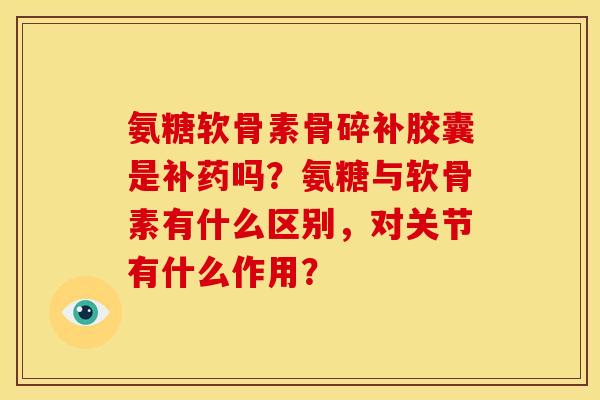 氨糖软骨素骨碎补胶囊是补药吗?氨糖与软骨素有什么区别,对关节有什么作用? 氨糖软骨素骨碎补胶囊是补药吗?氨糖与软骨素有什么区别,对关节有什么作用?