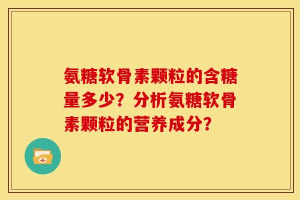 氨糖软骨素颗粒的含糖量多少?分析氨糖软骨素颗粒的营养成分? 氨糖软骨素颗粒的含糖量多少?分析氨糖软骨素颗粒的营养成分?