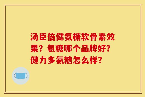汤臣倍健氨糖软骨素效果？氨糖哪个品牌好？健力多氨糖怎么样？