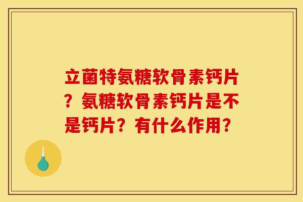 立菌特氨糖软骨素钙片?氨糖软骨素钙片是不是钙片?有什么作用? 立菌特氨糖软骨素钙片?氨糖软骨素钙片是不是钙片?有什么作用?