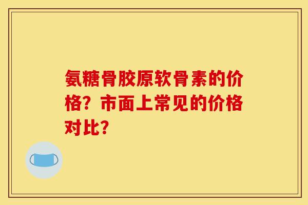 氨糖骨胶原软骨素的价格？市面上常见的价格对比？