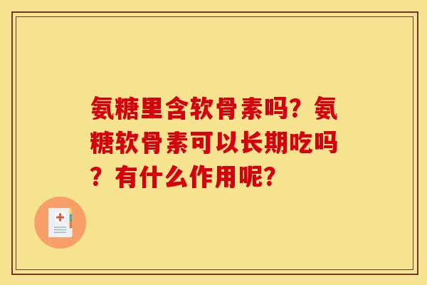 氨糖里含软骨素吗?氨糖软骨素可以长期吃吗?有什么作用呢? 氨糖里含软骨素吗?氨糖软骨素可以长期吃吗?有什么作用呢?