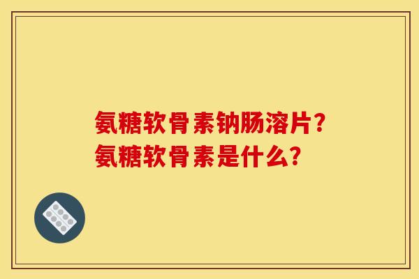氨糖软骨素钠肠溶片?氨糖软骨素是什么? 氨糖软骨素钠肠溶片?氨糖软骨素是什么?