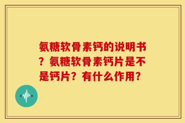 氨糖软骨素钙的说明书?氨糖软骨素钙片是不是钙片?有什么作用? 氨糖软骨素钙的说明书?氨糖软骨素钙片是不是钙片?有什么作用?