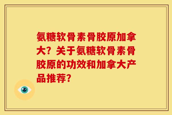 氨糖软骨素骨胶原加拿大?关于氨糖软骨素骨胶原的功效和加拿大产品推荐? 氨糖软骨素骨胶原加拿大?关于氨糖软骨素骨胶原的功效和加拿大产品推荐?
