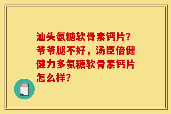 汕头氨糖软骨素钙片？爷爷腿不好，汤臣倍健健力多氨糖软骨素钙片怎么样？