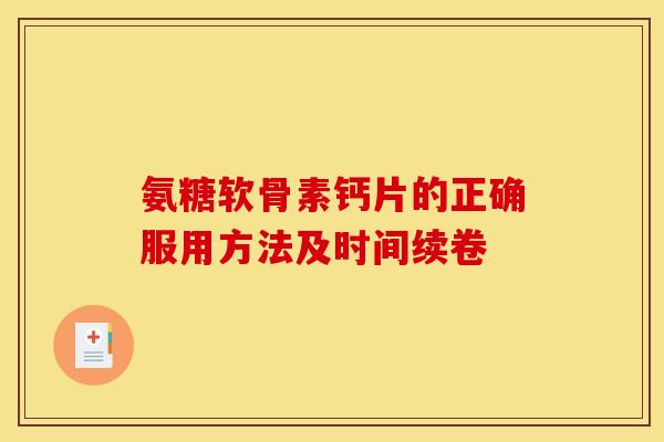 氨糖软骨素钙片的正确服用方法及时间续卷 氨糖软骨素钙片的正确服用方法及时间续卷