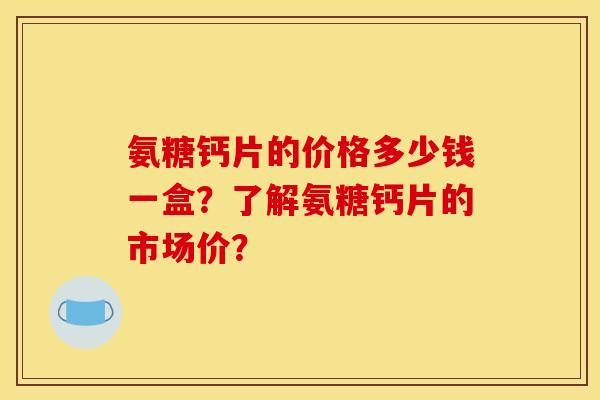 氨糖钙片的价格多少钱一盒?了解氨糖钙片的市场价? 氨糖钙片的价格多少钱一盒?了解氨糖钙片的市场价?