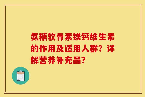 氨糖软骨素镁钙维生素的作用及适用人群?详解营养补充品? 氨糖软骨素镁钙维生素的作用及适用人群?详解营养补充品?