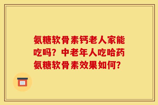 氨糖软骨素钙老人家能吃吗?中老年人吃哈药氨糖软骨素效果如何? 氨糖软骨素钙老人家能吃吗?中老年人吃哈药氨糖软骨素效果如何?