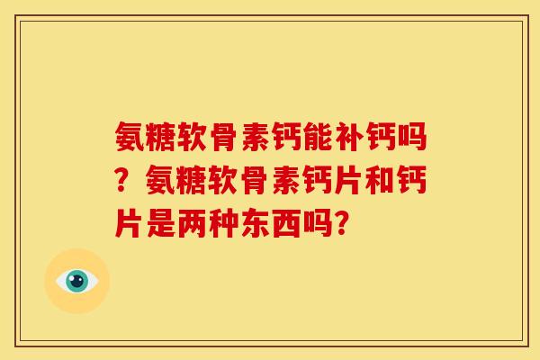 氨糖软骨素钙能补钙吗?氨糖软骨素钙片和钙片是两种东西吗? 氨糖软骨素钙能补钙吗?氨糖软骨素钙片和钙片是两种东西吗?
