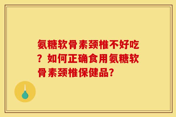 氨糖软骨素颈椎不好吃?如何正确食用氨糖软骨素颈椎保健品? 氨糖软骨素颈椎不好吃?如何正确食用氨糖软骨素颈椎保健品?