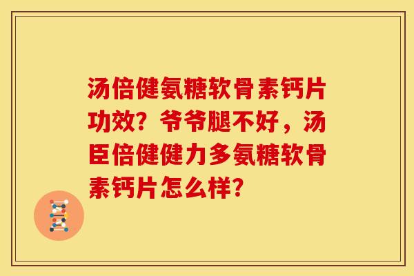 汤倍健氨糖软骨素钙片功效?爷爷腿不好,汤臣倍健健力多氨糖软骨素钙片怎么样? 汤倍健氨糖软骨素钙片功效?爷爷腿不好,汤臣倍健健力多氨糖软骨素钙片怎么样?