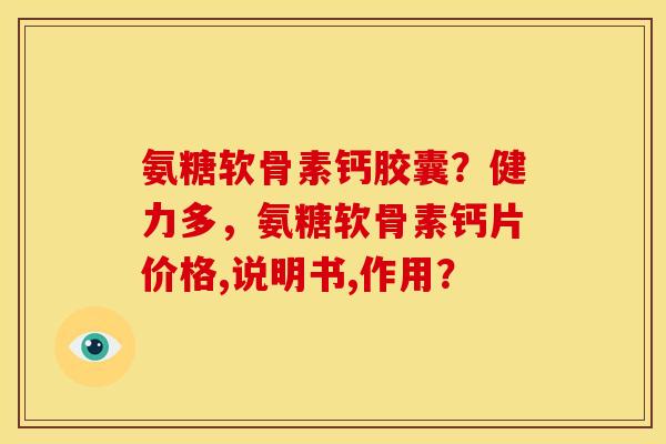 氨糖软骨素钙胶囊？健力多，氨糖软骨素钙片价格,说明书,作用？