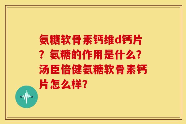 氨糖软骨素钙维d钙片？氨糖的作用是什么？汤臣倍健氨糖软骨素钙片怎么样？