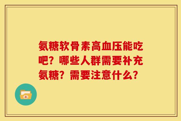 氨糖软骨素高能吃吧?哪些人群需要补充氨糖?需要注意什么? 氨糖软骨素高能吃吧?哪些人群需要补充氨糖?需要注意什么?