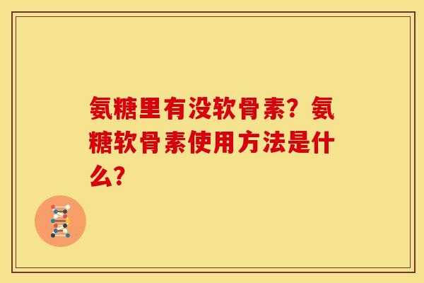 氨糖里有没软骨素?氨糖软骨素使用方法是什么? 氨糖里有没软骨素?氨糖软骨素使用方法是什么?