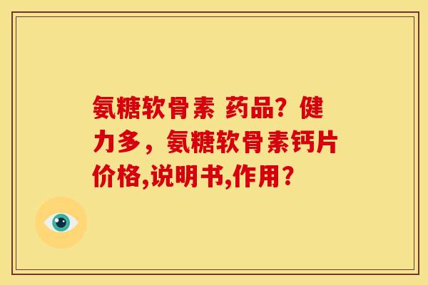 氨糖软骨素 药品?健力多,氨糖软骨素钙片价格,说明书,作用? 氨糖软骨素 药品?健力多,氨糖软骨素钙片价格,说明书,作用?