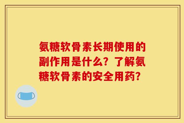 氨糖软骨素长期使用的副作用是什么？了解氨糖软骨素的安全用药？