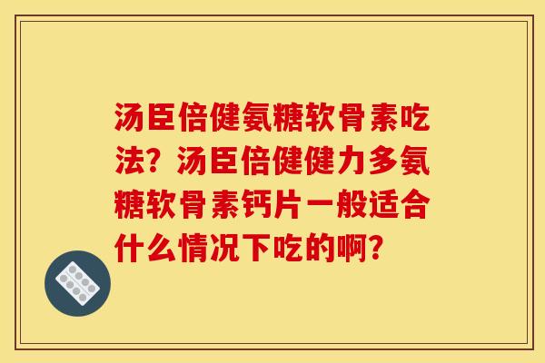 汤臣倍健氨糖软骨素吃法?汤臣倍健健力多氨糖软骨素钙片一般适合什么情况下吃的啊? 汤臣倍健氨糖软骨素吃法?汤臣倍健健力多氨糖软骨素钙片一般适合什么情况下吃的啊?