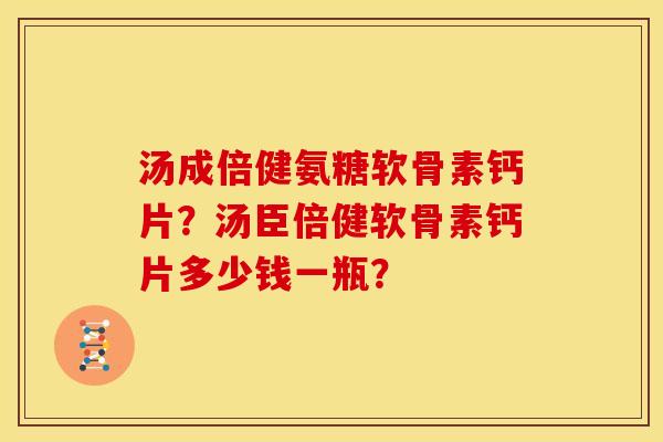 汤成倍健氨糖软骨素钙片?汤臣倍健软骨素钙片多少钱一瓶? 汤成倍健氨糖软骨素钙片?汤臣倍健软骨素钙片多少钱一瓶?