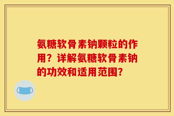 氨糖软骨素钠颗粒的作用？详解氨糖软骨素钠的功效和适用范围？