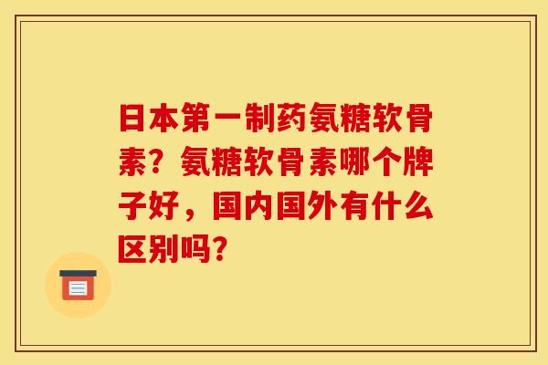 日本第一制药氨糖软骨素？氨糖软骨素哪个牌子好，国内国外有什么区别吗？