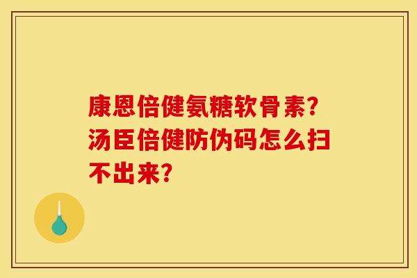 康恩倍健氨糖软骨素?汤臣倍健防伪码怎么扫不出来? 康恩倍健氨糖软骨素?汤臣倍健防伪码怎么扫不出来?