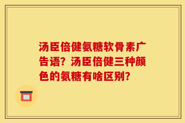 汤臣倍健氨糖软骨素广告语？汤臣倍健三种颜色的氨糖有啥区别？