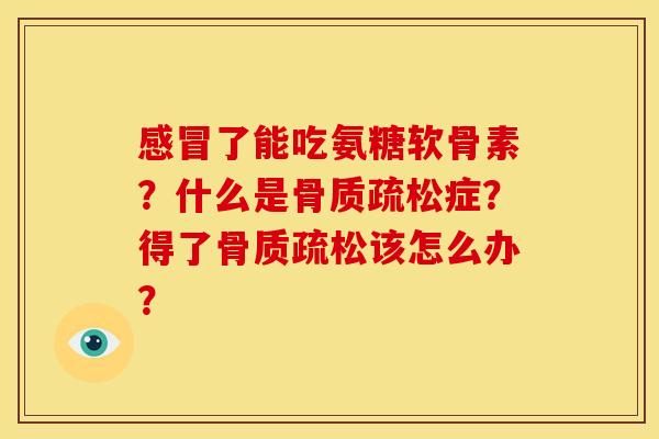 了能吃氨糖软骨素?什么是症?得了该怎么办? 了能吃氨糖软骨素?什么是症?得了该怎么办?