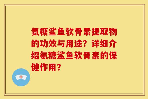 氨糖鲨鱼软骨素提取物的功效与用途？详细介绍氨糖鲨鱼软骨素的保健作用？