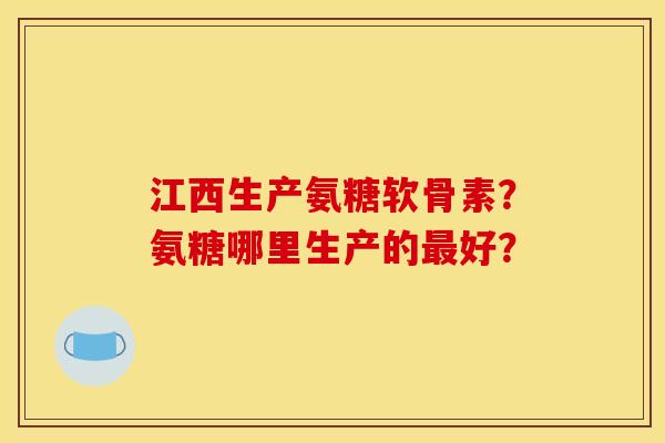 江西生产氨糖软骨素?氨糖哪里生产的好? 江西生产氨糖软骨素?氨糖哪里生产的好?
