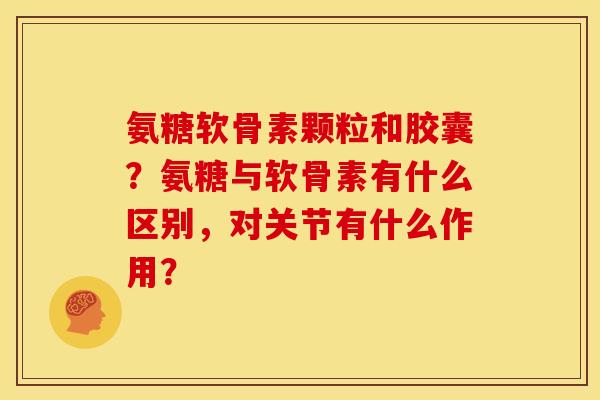 氨糖软骨素颗粒和胶囊？氨糖与软骨素有什么区别，对关节有什么作用？