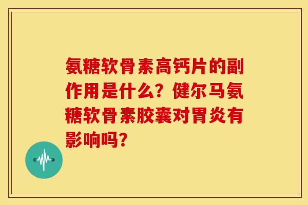 氨糖软骨素高钙片的副作用是什么?健尔马氨糖软骨素胶囊对有影响吗? 氨糖软骨素高钙片的副作用是什么?健尔马氨糖软骨素胶囊对有影响吗?