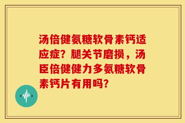 汤倍健氨糖软骨素钙适应症？腿关节磨损，汤臣倍健健力多氨糖软骨素钙片有用吗？
