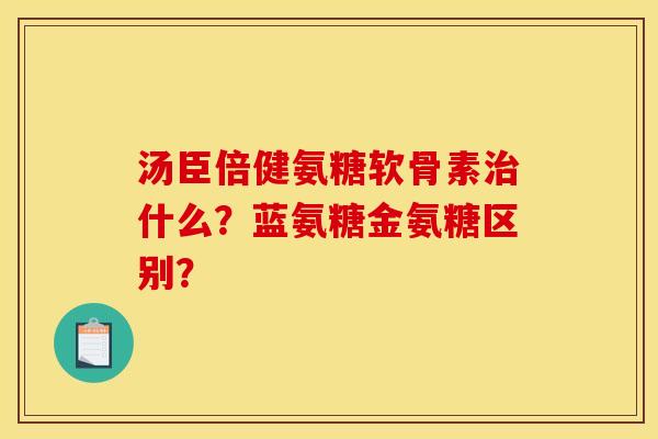 汤臣倍健氨糖软骨素什么？蓝氨糖金氨糖区别？
