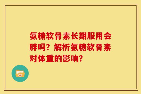 氨糖软骨素长期服用会胖吗？解析氨糖软骨素对体重的影响？
