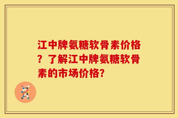 江中牌氨糖软骨素价格？了解江中牌氨糖软骨素的市场价格？