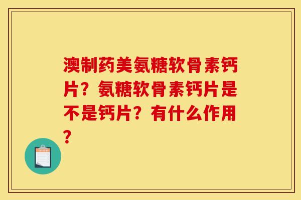 澳制药美氨糖软骨素钙片?氨糖软骨素钙片是不是钙片?有什么作用? 澳制药美氨糖软骨素钙片?氨糖软骨素钙片是不是钙片?有什么作用?