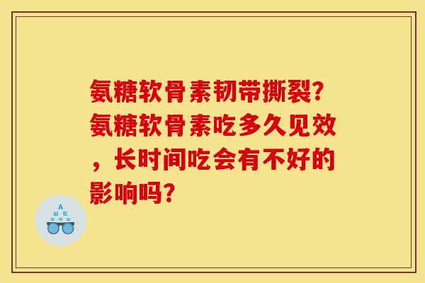 氨糖软骨素韧带撕裂？氨糖软骨素吃多久见效，长时间吃会有不好的影响吗？