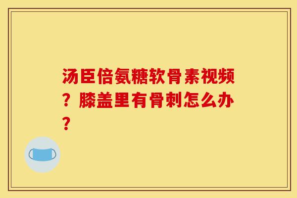 汤臣倍氨糖软骨素视频？膝盖里有怎么办？