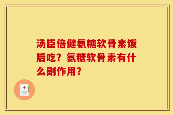 汤臣倍健氨糖软骨素饭后吃？氨糖软骨素有什么副作用？
