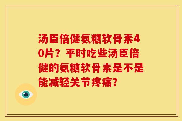 汤臣倍健氨糖软骨素40片？平时吃些汤臣倍健的氨糖软骨素是不是能减轻关节？