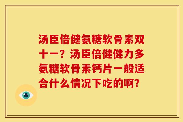 汤臣倍健氨糖软骨素双十一？汤臣倍健健力多氨糖软骨素钙片一般适合什么情况下吃的啊？